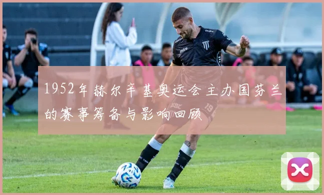 1952年赫尔辛基奥运会主办国芬兰的赛事筹备与影响回顾