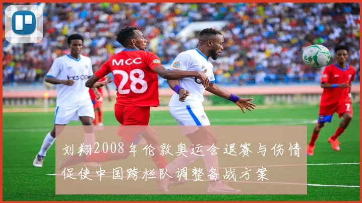 刘翔2008年伦敦奥运会退赛与伤情促使中国跨栏队调整备战方案