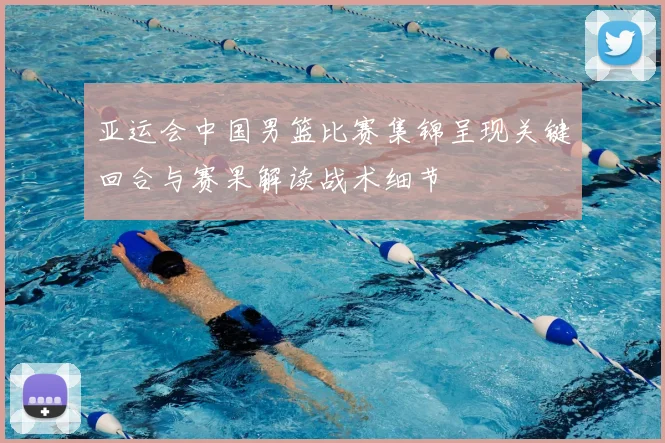 亚运会中国男篮比赛集锦呈现关键回合与赛果解读战术细节