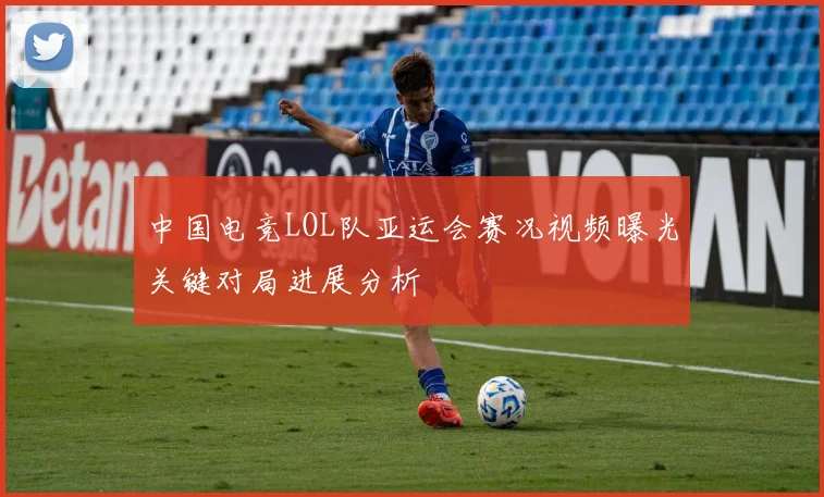 中国电竞LOL队亚运会赛况视频曝光关键对局进展分析