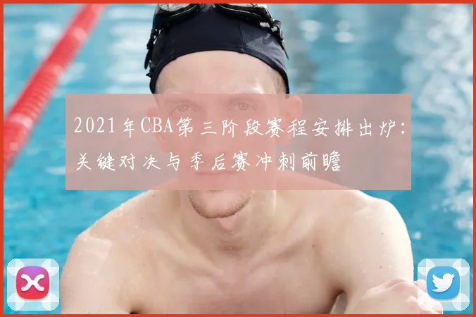 2021年CBA第三阶段赛程安排出炉：关键对决与季后赛冲刺前瞻