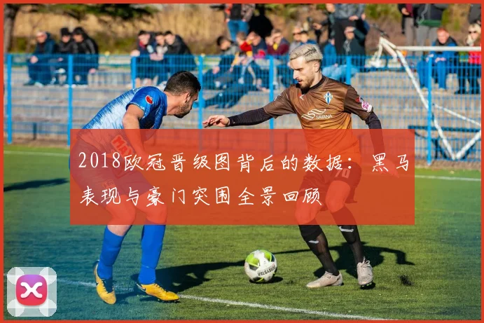 2018欧冠晋级图背后的数据：黑马表现与豪门突围全景回顾