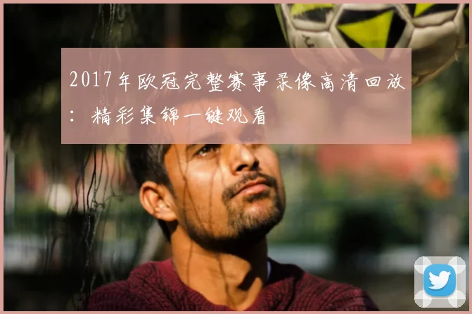 2017年欧冠完整赛事录像高清回放：精彩集锦一键观看