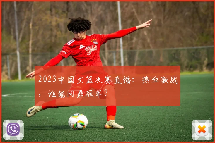 2023中国女篮决赛直播:热血激战,谁能问鼎冠军?